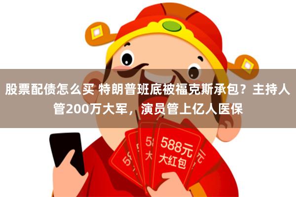 股票配债怎么买 特朗普班底被福克斯承包？主持人管200万大军，演员管上亿人医保