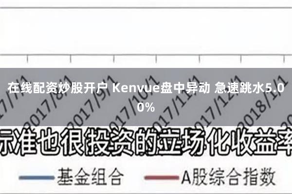 在线配资炒股开户 Kenvue盘中异动 急速跳水5.00%