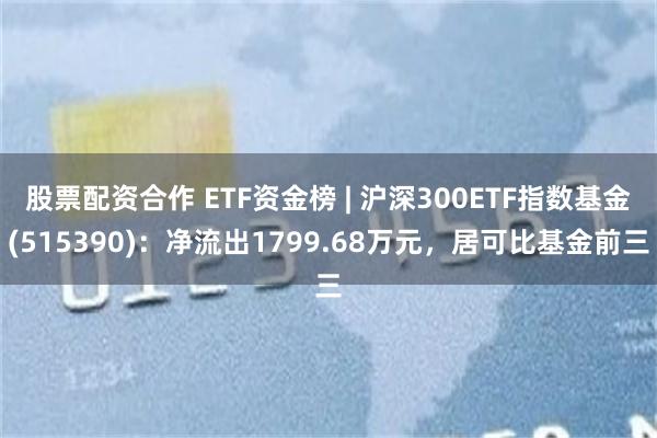 股票配资合作 ETF资金榜 | 沪深300ETF指数基金(515390)：净流出1799.68万元，居可比基金前三