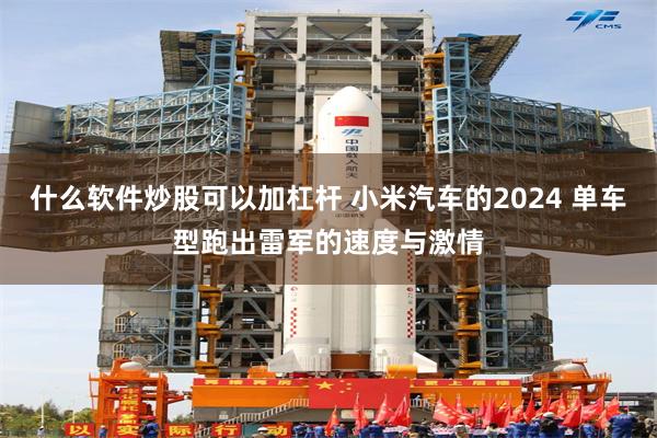 什么软件炒股可以加杠杆 小米汽车的2024 单车型跑出雷军的速度与激情