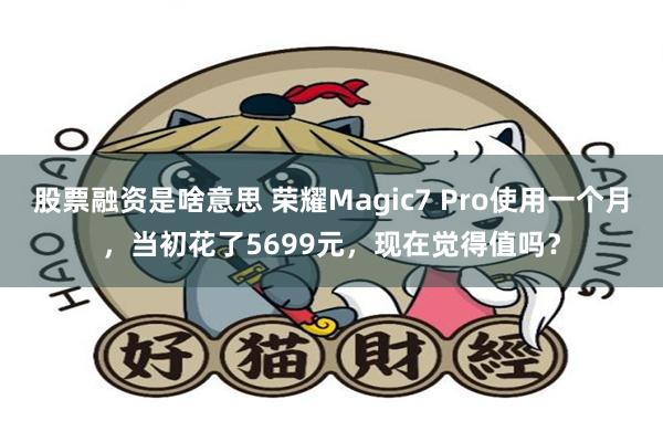 股票融资是啥意思 荣耀Magic7 Pro使用一个月，当初花了5699元，现在觉得值吗？