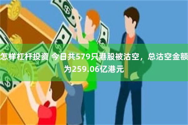 怎样杠杆投资 今日共579只港股被沽空，总沽空金额为259.06亿港元