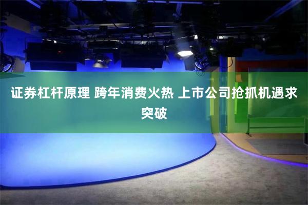 证券杠杆原理 跨年消费火热 上市公司抢抓机遇求突破