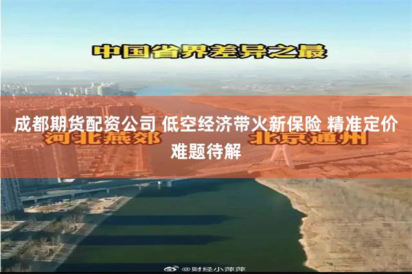 成都期货配资公司 低空经济带火新保险 精准定价难题待解