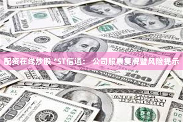 配资在线炒股 *ST信通： 公司股票复牌暨风险提示