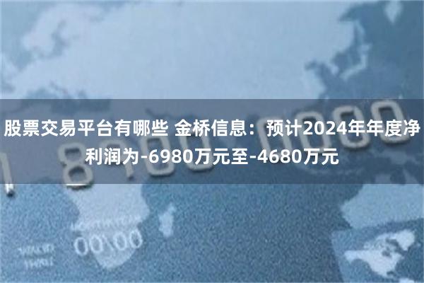 股票交易平台有哪些 金桥信息：预计2024年年度净利润为-6980万元至-4680万元