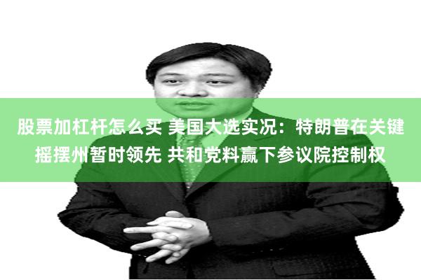 股票加杠杆怎么买 美国大选实况：特朗普在关键摇摆州暂时领先 共和党料赢下参议院控制权