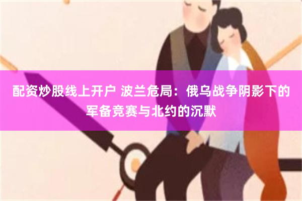 配资炒股线上开户 波兰危局：俄乌战争阴影下的军备竞赛与北约的沉默