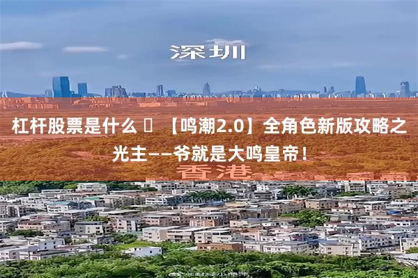 杠杆股票是什么 ​【鸣潮2.0】全角色新版攻略之光主——爷就是大鸣皇帝！