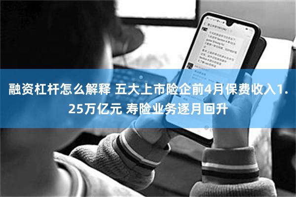 融资杠杆怎么解释 五大上市险企前4月保费收入1.25万亿元 寿险业务逐月回升