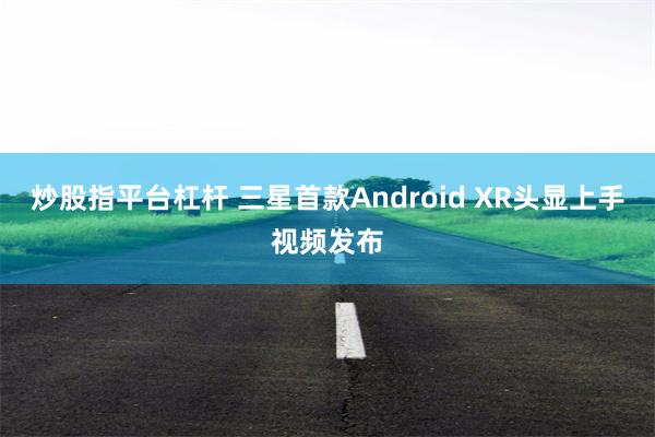 炒股指平台杠杆 三星首款Android XR头显上手视频发布