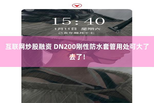 互联网炒股融资 DN200刚性防水套管用处可大了去了！