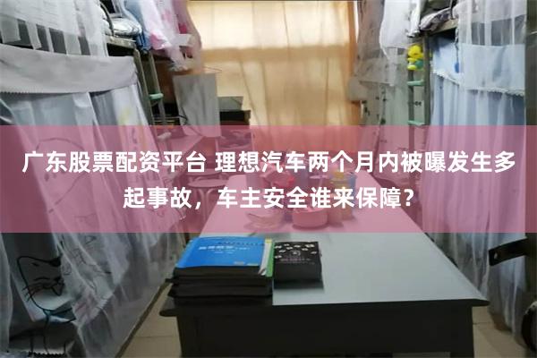 广东股票配资平台 理想汽车两个月内被曝发生多起事故，车主安全谁来保障？