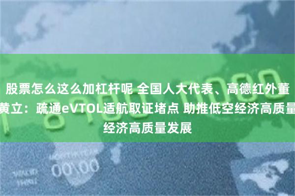 股票怎么这么加杠杆呢 全国人大代表、高德红外董事长黄立：疏通eVTOL适航取证堵点 助推低空经济高质量发展