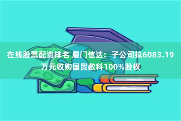 在线股票配资排名 厦门信达：子公司拟6083.19万元收购国贸数科100%股权