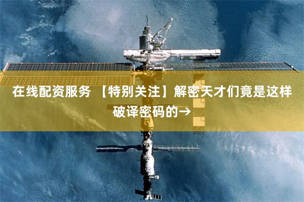 在线配资服务 【特别关注】解密天才们竟是这样破译密码的→