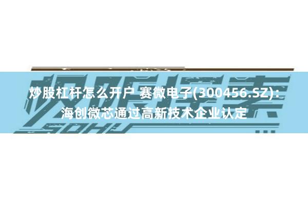 炒股杠杆怎么开户 赛微电子(300456.SZ)：海创微芯通过高新技术企业认定