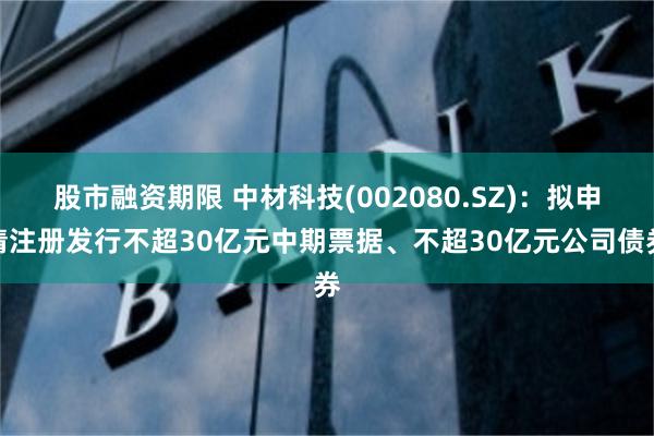 股市融资期限 中材科技(002080.SZ)：拟申请注册发行不超30亿元中期票据、不超30亿元公司债券