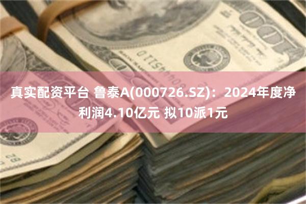 真实配资平台 鲁泰A(000726.SZ)：2024年度净利润4.10亿元 拟10派1元