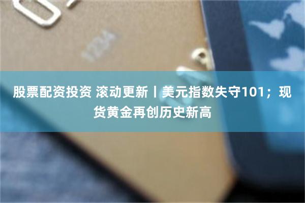股票配资投资 滚动更新丨美元指数失守101；现货黄金再创历史新高