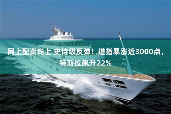 网上配资线上 史诗级反弹！道指暴涨近3000点，特斯拉飙升22%