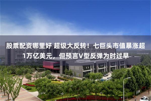 股票配资哪里好 超级大反转！七巨头市值暴涨超1万亿美元，但预言V型反弹为时过早