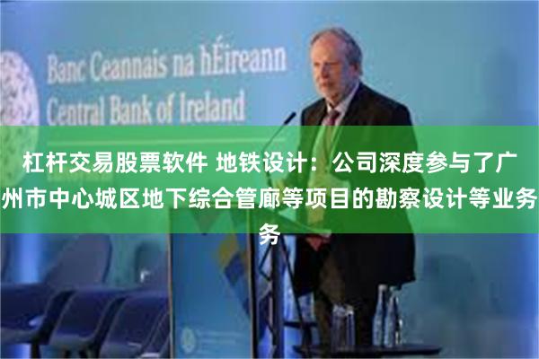 杠杆交易股票软件 地铁设计：公司深度参与了广州市中心城区地下综合管廊等项目的勘察设计等业务