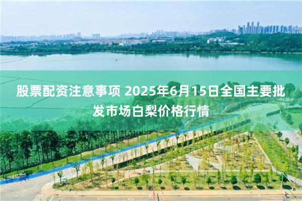 股票配资注意事项 2025年6月15日全国主要批发市场白梨价格行情