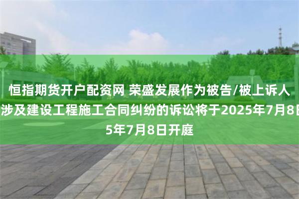 恒指期货开户配资网 荣盛发展作为被告/被上诉人的1起涉及建设工程施工合同纠纷的诉讼将于2025年7月8日开庭