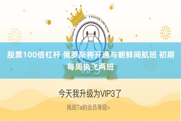 股票100倍杠杆 俄罗斯将开通与朝鲜间航班 初期每周执飞两班