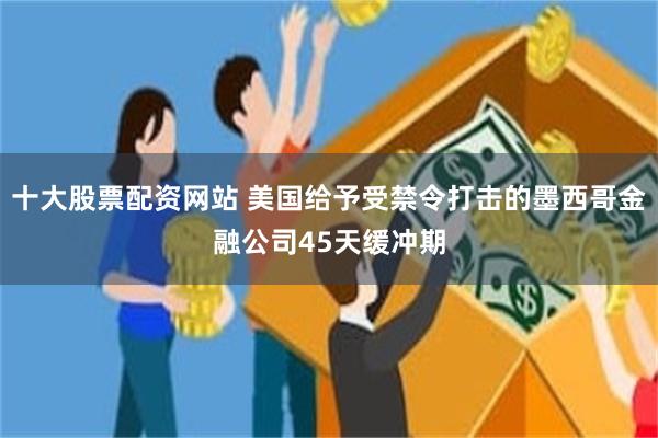 十大股票配资网站 美国给予受禁令打击的墨西哥金融公司45天缓冲期
