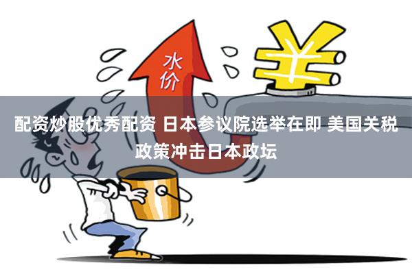 配资炒股优秀配资 日本参议院选举在即 美国关税政策冲击日本政坛