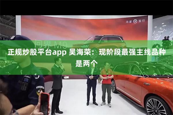 正规炒股平台app 吴海荣：现阶段最强主线品种是两个