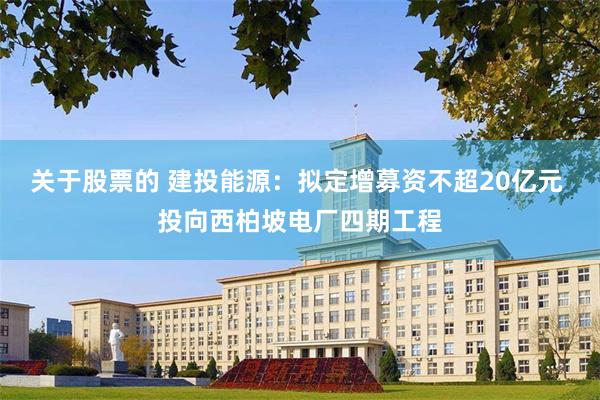 关于股票的 建投能源：拟定增募资不超20亿元 投向西柏坡电厂四期工程