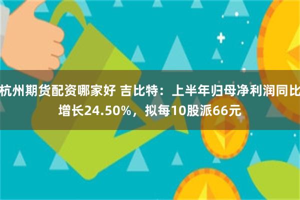 杭州期货配资哪家好 吉比特：上半年归母净利润同比增长24.50%，拟每10股派66元