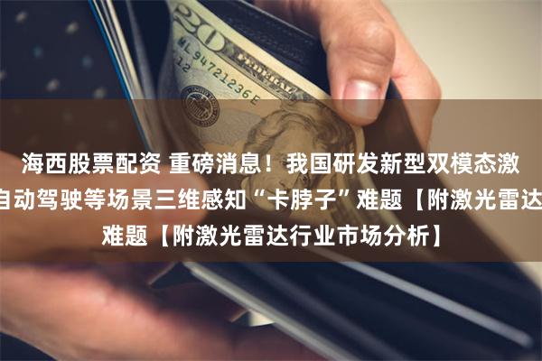 海西股票配资 重磅消息！我国研发新型双模态激光雷达，解决自动驾驶等场景三维感知“卡脖子”难题【附激光雷达行业市场分析】