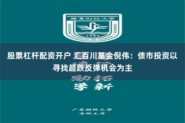 股票杠杆配资开户 汇百川基金倪伟：债市投资以寻找超跌反弹机会为主