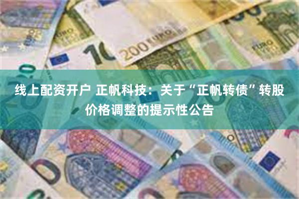 线上配资开户 正帆科技：关于“正帆转债”转股价格调整的提示性公告