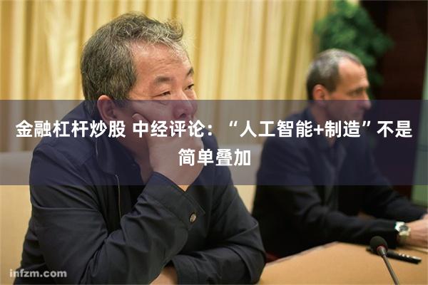 金融杠杆炒股 中经评论：“人工智能+制造”不是简单叠加